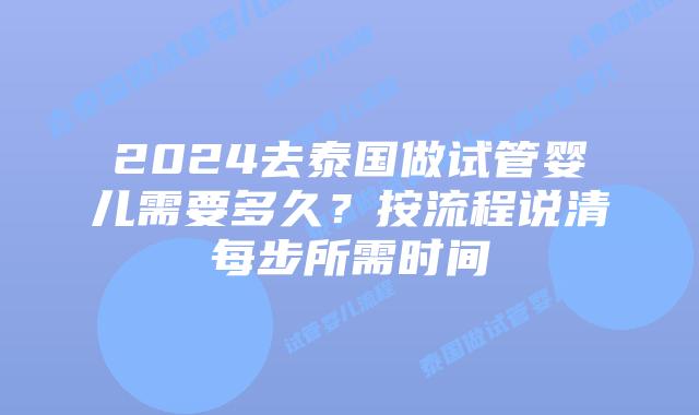 2024去泰国做试管婴儿需要多久?按流程说清每步所需时间