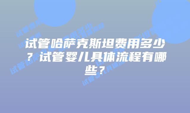 试管哈萨克斯坦费用多少?试管婴儿具体流程有哪些?