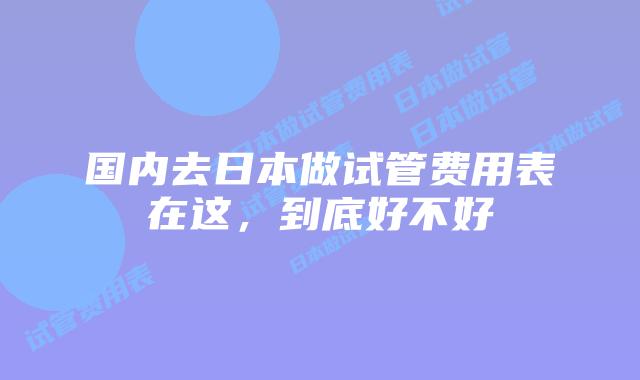 国内去日本做试管费用表在这，到底好不好