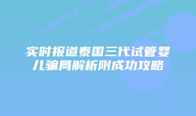 实时报道泰国三代试管婴儿骗局解析附成功攻略
