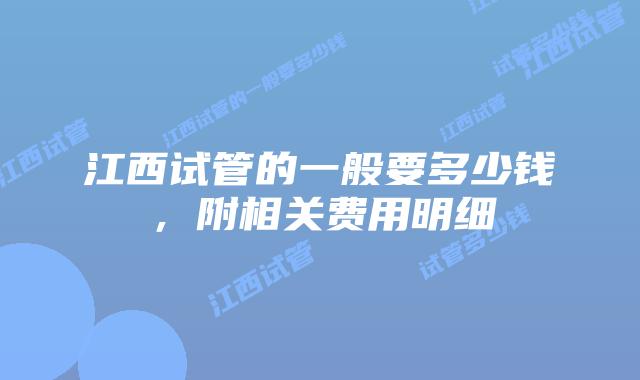 江西试管的一般要多少钱，附相关费用明细