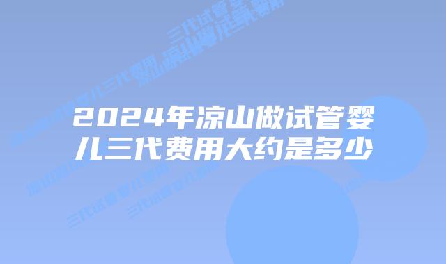 2024年凉山做试管婴儿三代费用大约是多少