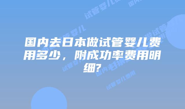 国内去日本做试管婴儿费用多少，附成功率费用明细?