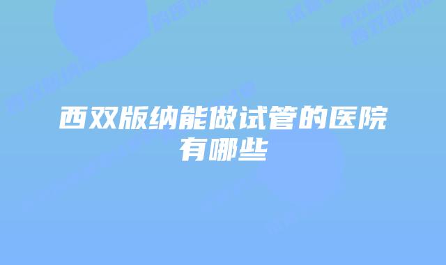 西双版纳能做试管的医院有哪些