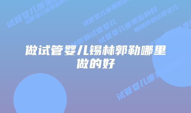 做试管婴儿锡林郭勒哪里做的好