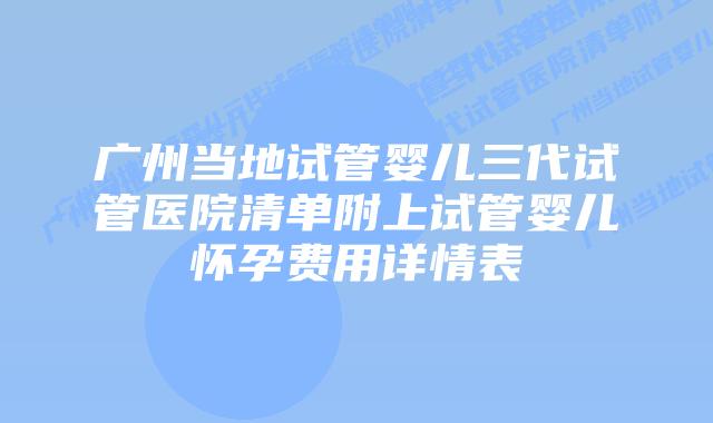 广州当地试管婴儿三代试管医院清单附上试管婴儿怀孕费用详情表