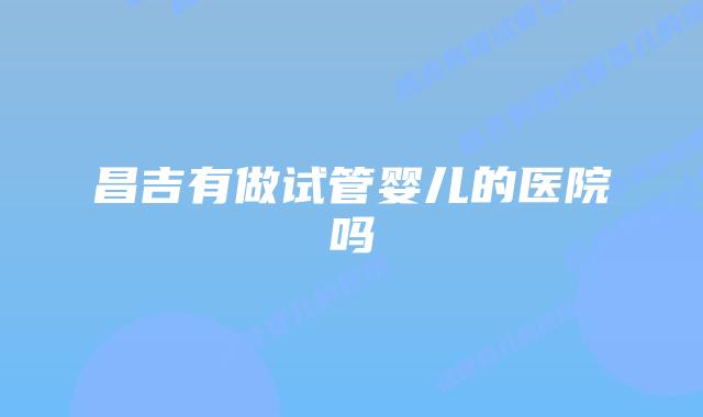 昌吉有做试管婴儿的医院吗