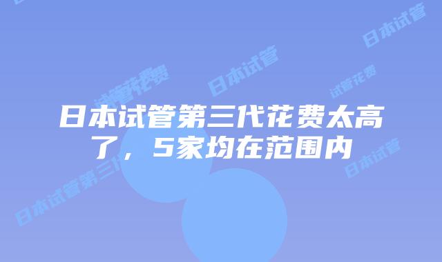 日本试管第三代花费太高了，5家均在范围内