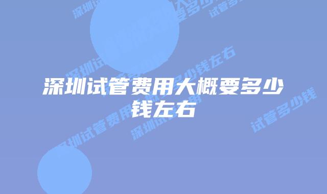 深圳试管费用大概要多少钱左右