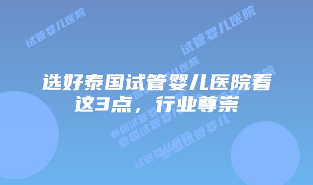 选好泰国试管婴儿医院看这3点，行业尊崇