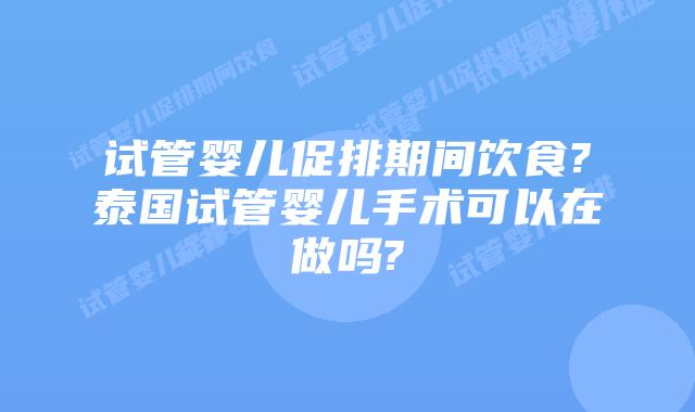 试管婴儿促排期间饮食?泰国试管婴儿手术可以在做吗?