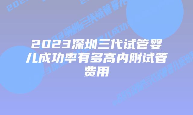 2023深圳三代试管婴儿成功率有多高内附试管费用