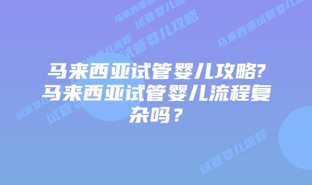 马来西亚试管婴儿攻略?马来西亚试管婴儿流程复杂吗？