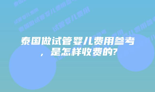 泰国做试管婴儿费用参考，是怎样收费的?