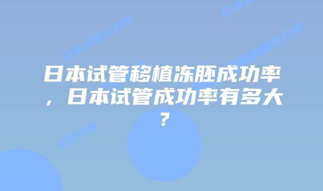 日本试管移植冻胚成功率,日本试管成功率有多大?