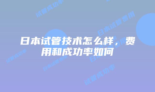日本试管技术怎么样,费用和成功率如何