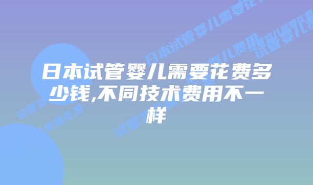 日本试管婴儿需要花费多少钱,不同技术费用不一样