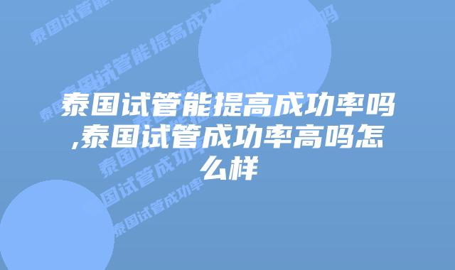 泰国试管能提高成功率吗,泰国试管成功率高吗怎么样