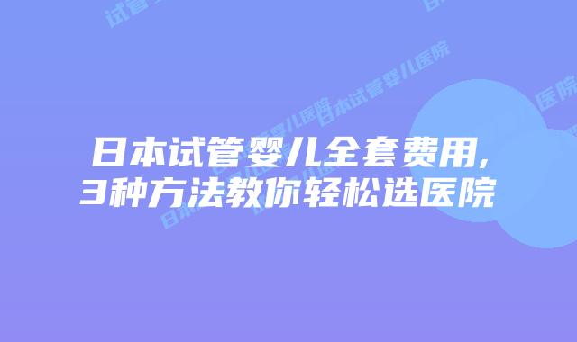 日本试管婴儿全套费用,3种方法教你轻松选医院