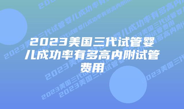 2023美国三代试管婴儿成功率有多高内附试管费用