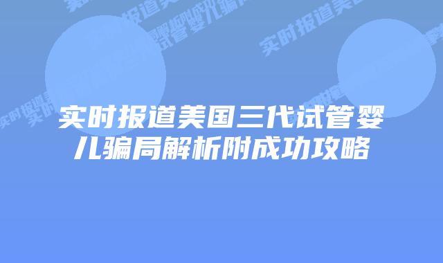 实时报道美国三代试管婴儿骗局解析附成功攻略