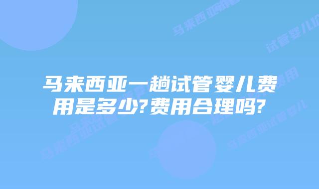 马来西亚一趟试管婴儿费用是多少?费用合理吗?