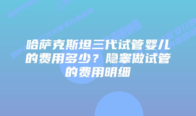 哈萨克斯坦三代试管婴儿的费用多少？隐睾做试管的费用明细