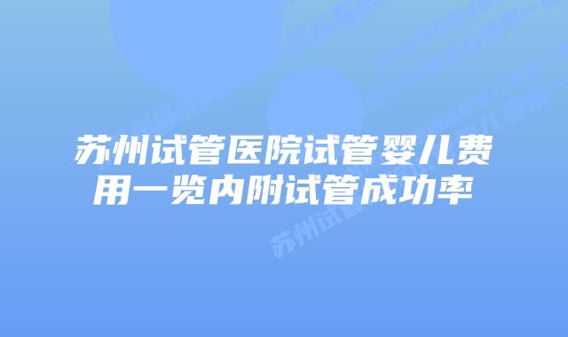 苏州试管医院试管婴儿费用一览内附试管成功率