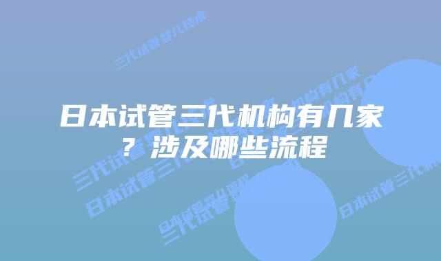 日本试管三代机构有几家？涉及哪些流程