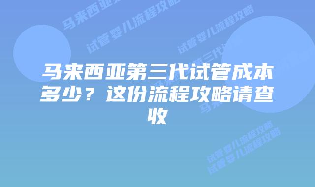 马来西亚第三代试管成本多少?这份流程攻略请查收