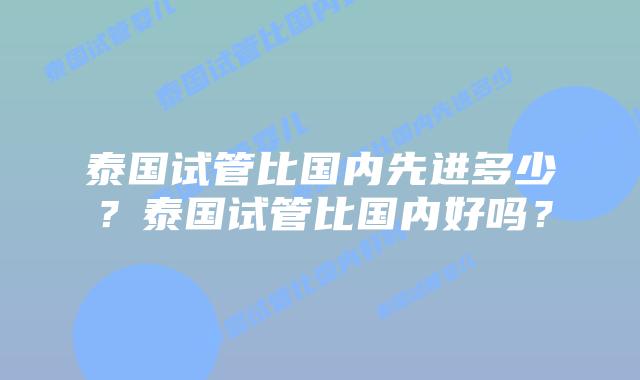 泰国试管比国内先进多少?泰国试管比国内好吗?