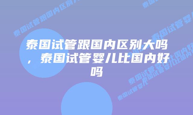 泰国试管跟国内区别大吗，泰国试管婴儿比国内好吗