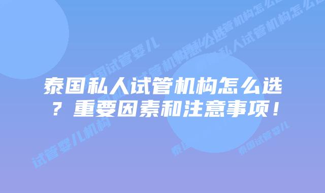 泰国私人试管机构怎么选?重要因素和注意事项!