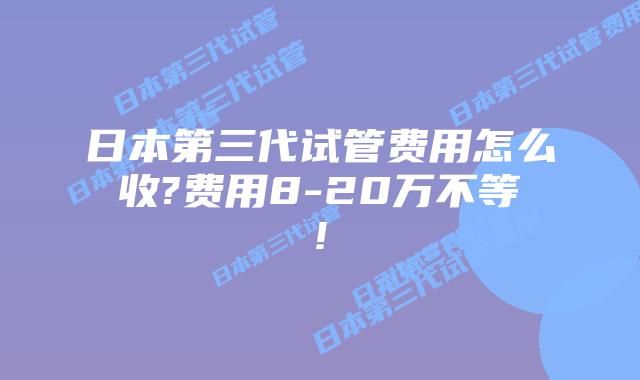 日本第三代试管费用怎么收?费用8-20万不等!