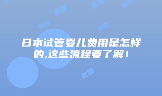 日本试管婴儿费用是怎样的,这些流程要了解!