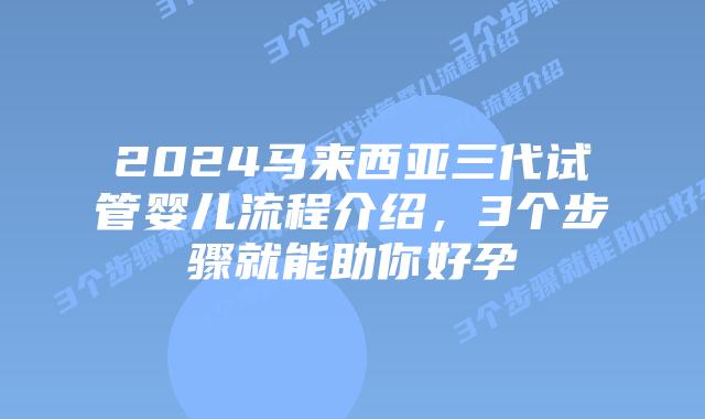 2024马来西亚三代试管婴儿流程介绍,3个步骤就能助你好孕