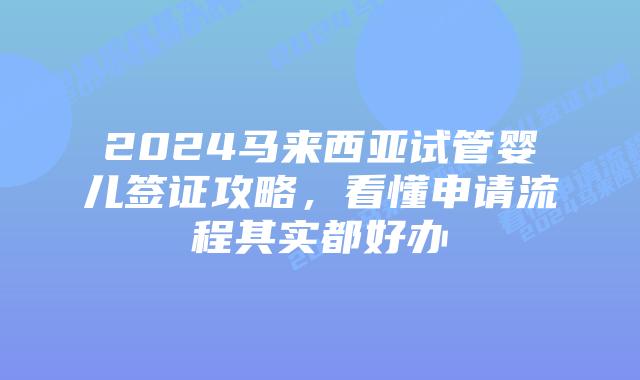 2024马来西亚试管婴儿签证攻略,看懂申请流程其实都好办