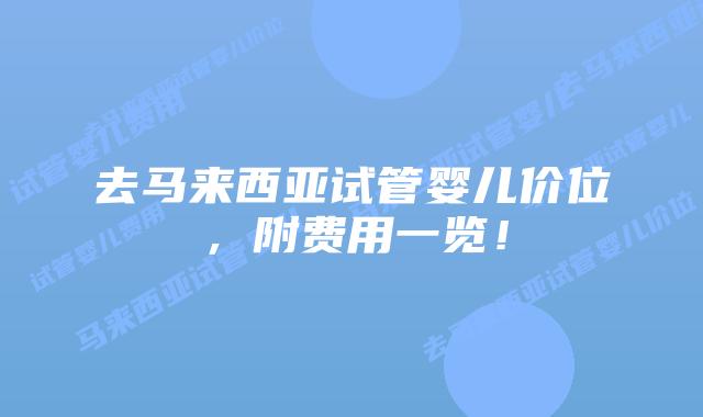 去马来西亚试管婴儿价位,附费用一览!