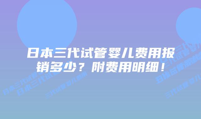 日本三代试管婴儿费用报销多少？附费用明细！