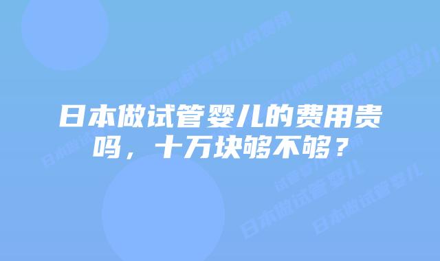 日本做试管婴儿的费用贵吗，十万块够不够？