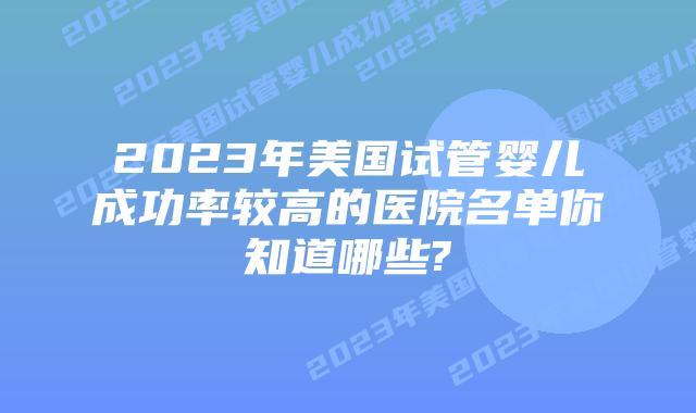 2023年美国试管婴儿成功率较高的医院名单你知道哪些?