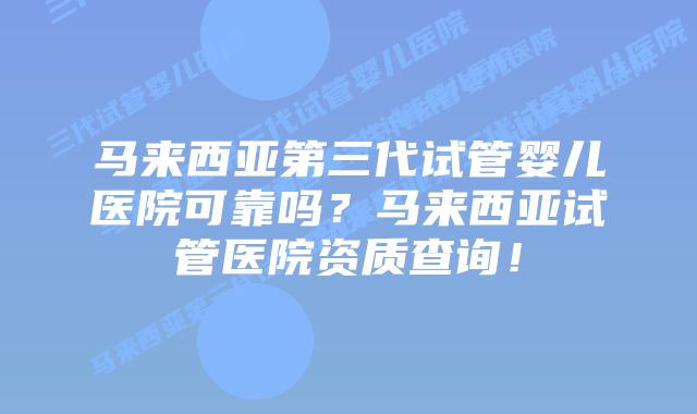 马来西亚第三代试管婴儿医院可靠吗？马来西亚试管医院资质查询！