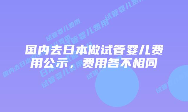 国内去日本做试管婴儿费用公示，费用各不相同