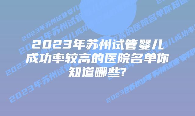 2023年苏州试管婴儿成功率较高的医院名单你知道哪些?