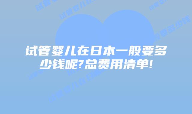 试管婴儿在日本一般要多少钱呢?总费用清单!