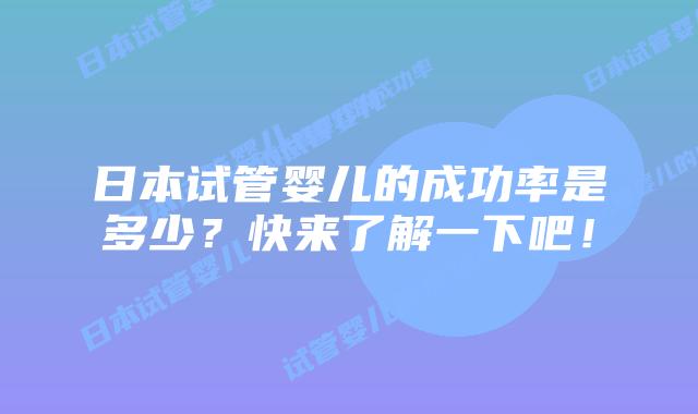 日本试管婴儿的成功率是多少？快来了解一下吧！
