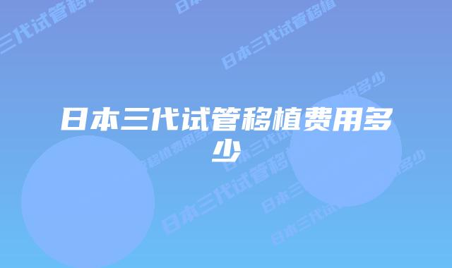 日本三代试管移植费用多少