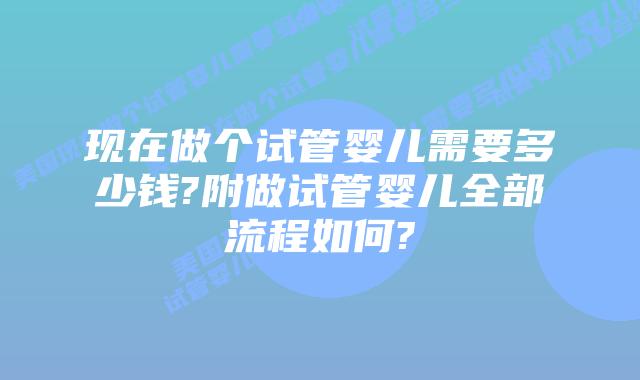 现在做个试管婴儿需要多少钱?附做试管婴儿全部流程如何?