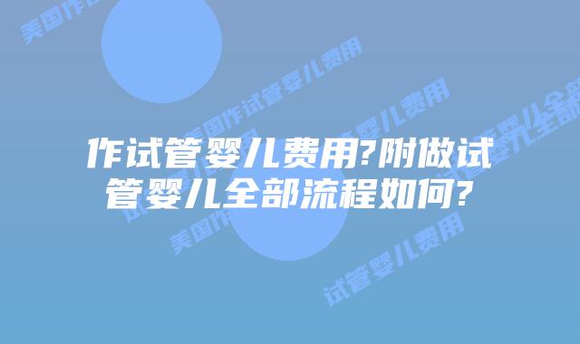 作试管婴儿费用?附做试管婴儿全部流程如何?