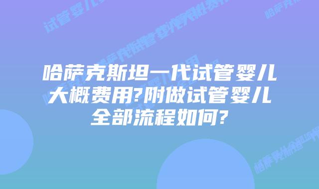 哈萨克斯坦一代试管婴儿大概费用?附做试管婴儿全部流程如何?